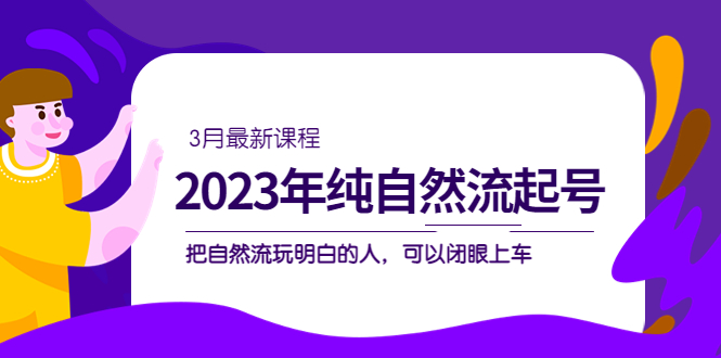 2023年纯自然流·起号课程，把自然流·玩明白的人 可以闭眼上车（3月更新）-有道网创