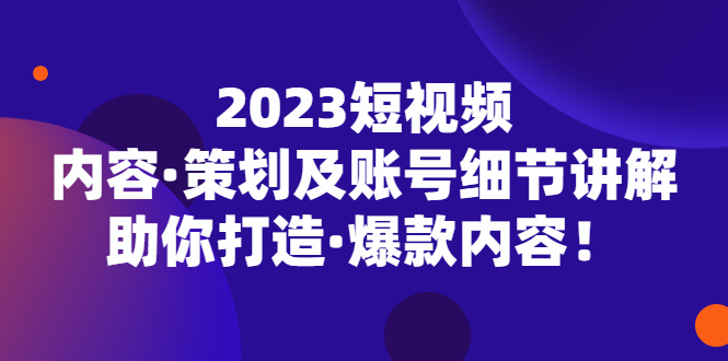 2023短视频内容·策划及账号细节讲解，助你打造·爆款内容！-有道网创