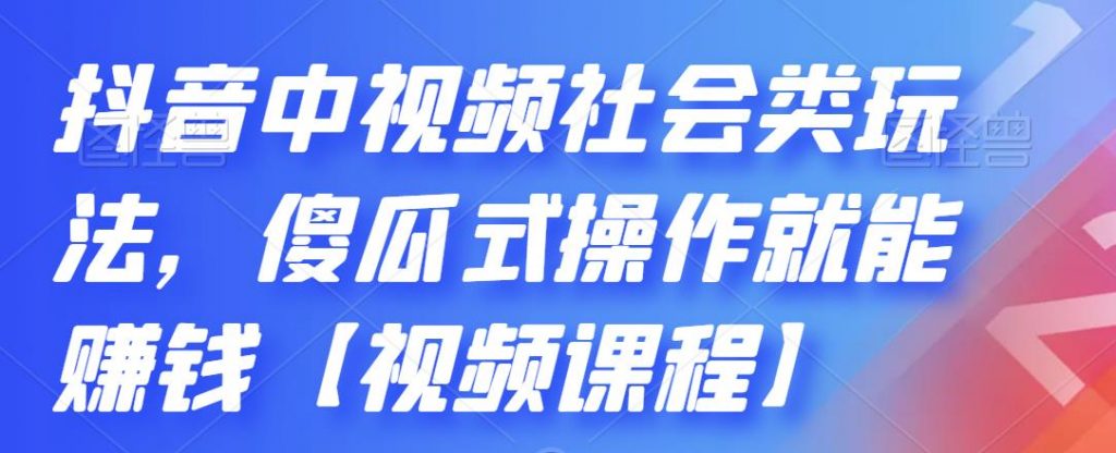 抖音中视频社会类玩法，傻瓜式操作就能赚钱【视频课程】-有道网创