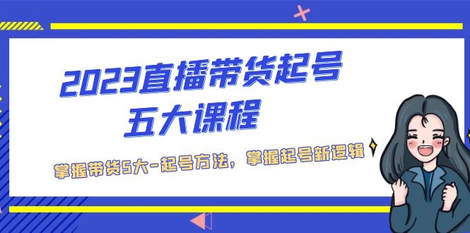 2023直播带货起号五大课程，掌握带货5大-起号方法，掌握起新号逻辑-有道网创