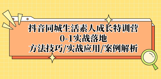 抖音同城生活素人成长特训营，0-1实战落地，方法技巧|实战应用|案例解析-有道网创