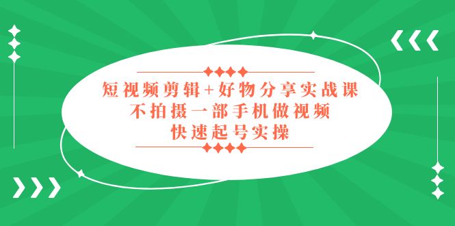 短视频剪辑+好物分享实战课，无需拍摄一部手机做视频，快速起号实操！-有道网创