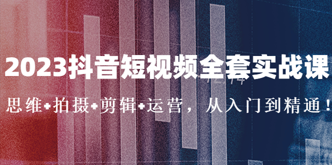 2023抖音短视频全套实战课：思维+拍摄+剪辑+运营，从入门到精通！-有道网创