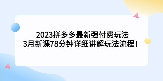 2023拼多多最新强付费玩法，3月新课​78分钟详细讲解玩法流程！-有道网创