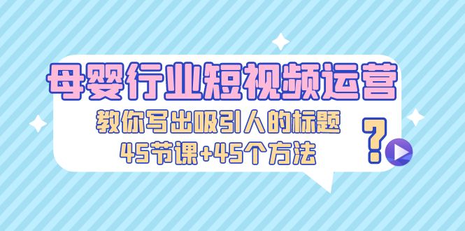 母婴行业短视频运营：教你写个吸引人的标题，45节课+45个方法-有道网创