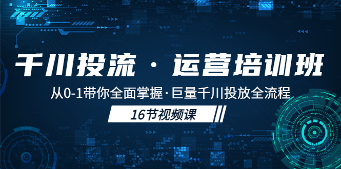 千川投流·运营培训班：从0-1带你全面掌握·巨量千川投放全流程！-有道网创