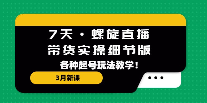 7天·螺旋直播·带货实操细节版：3月新课，各种起号玩法教学！-有道网创