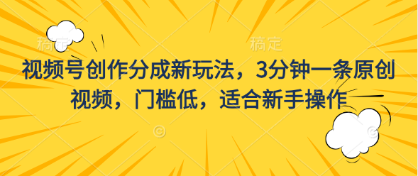 视频号创作分成新玩法，3分钟一条原创视频，门槛低，适合新手操作-有道网创