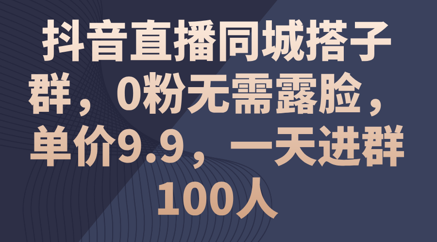 抖音直播同城搭子群，0粉无需露脸，单价9.9，一天进群100人-有道网创