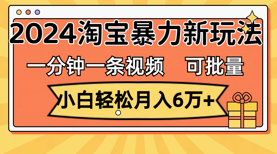 一分钟一条视频，小白轻松月入6万+，2024淘宝暴力新玩法，可批量放大收益-有道网创