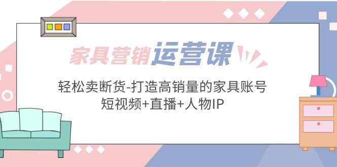 家具营销·运营实战 轻松卖断货-打造高销量的家具账号(短视频+直播+人物IP)-有道网创