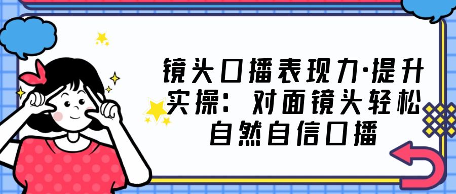 镜头口播表现力·提升实操：对面镜头轻松自然自信口播（23节课）-有道网创