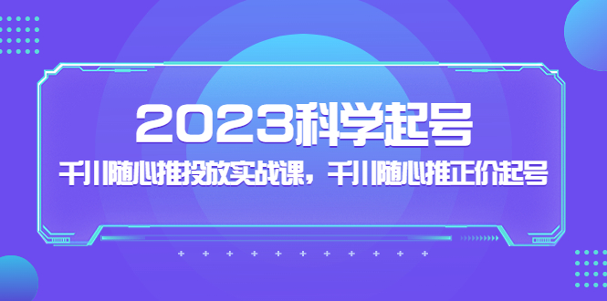 2023科学起号，千川随心推投放实战课，千川随心推正价起号-有道网创