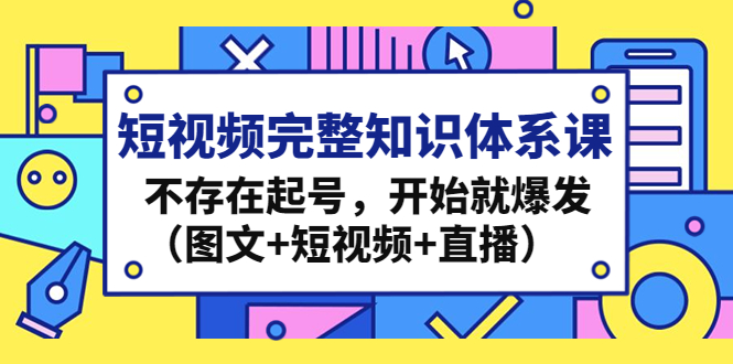 短视频完整知识体系课，不存在起号，开始就爆发（图文+短视频+直播）-有道网创