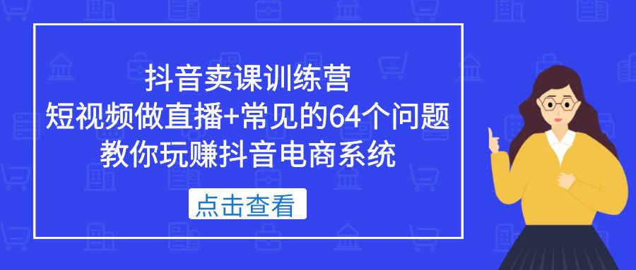 抖音卖课训练营，短视频做直播+常见的64个问题 教你玩赚抖音电商系统-有道网创