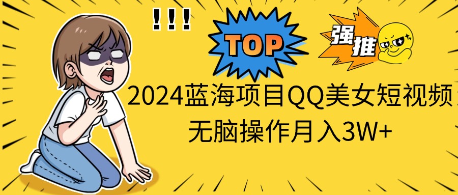 2024蓝海项目QQ美女短视频无脑操作月入3W+-有道网创