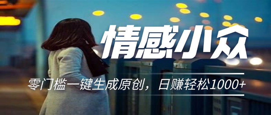 情感小众赛道，零门槛一键生成原创，日赚轻松2000+-有道网创