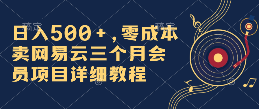 日入500+，零成本卖网易云三个月会员，合法合规，赶紧抓住风口吃肉！-有道网创